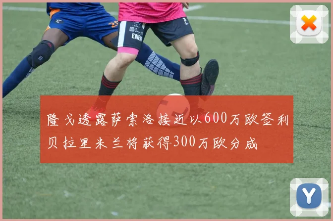 隆戈透露萨索洛接近以600万欧签利贝拉里米兰将获得300万欧分成