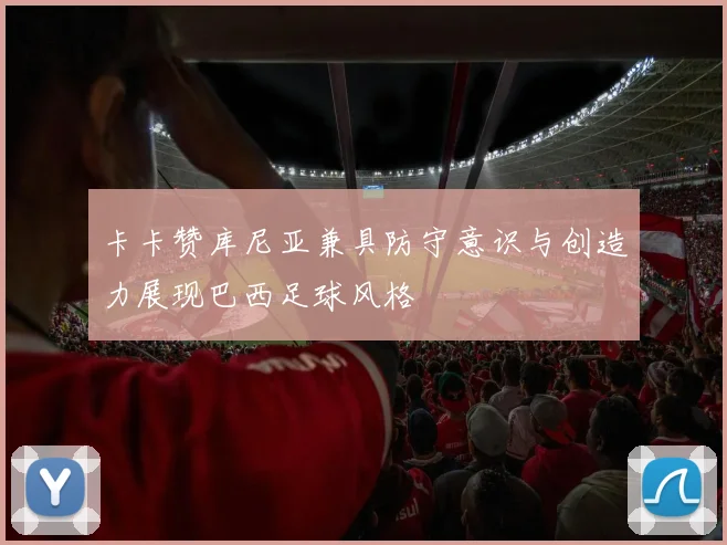 卡卡赞库尼亚兼具防守意识与创造力展现巴西足球风格