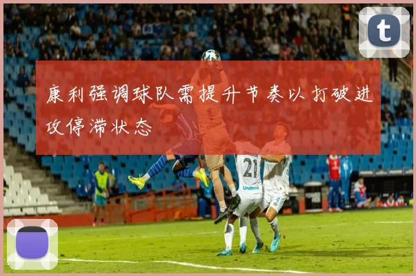 康利强调球队需提升节奏以打破进攻停滞状态