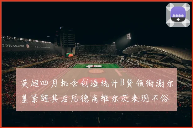英超四月机会创造统计B费领衔谢尔基紧随其后厄德高维尔茨表现不俗