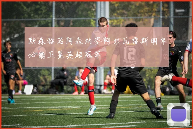 默森称若阿森纳签阿尔瓦雷斯明年必能卫冕英超冠军