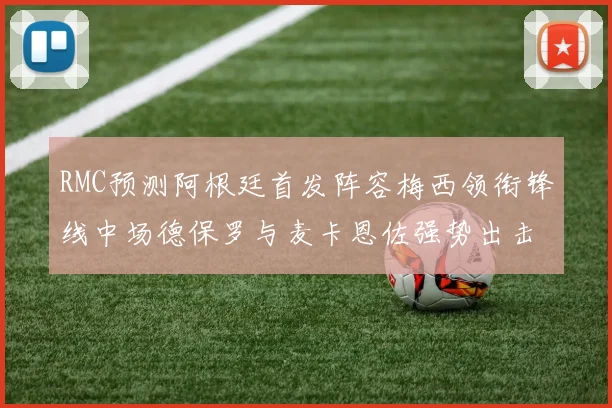 RMC预测阿根廷首发阵容梅西领衔锋线中场德保罗与麦卡恩佐强势出击