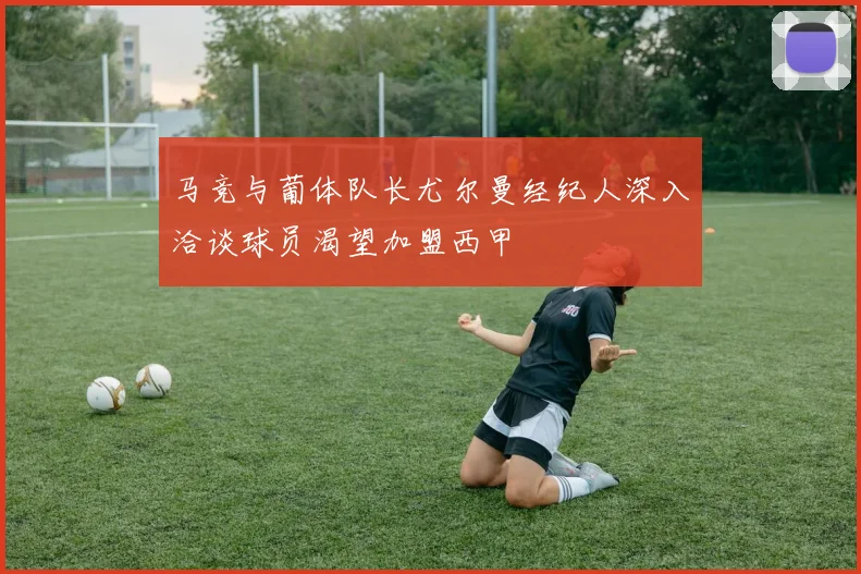 马竞与葡体队长尤尔曼经纪人深入洽谈球员渴望加盟西甲