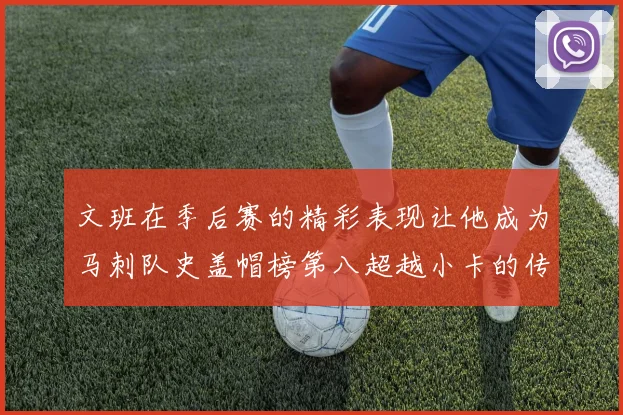 文班在季后赛的精彩表现让他成为马刺队史盖帽榜第八超越小卡的传奇之路