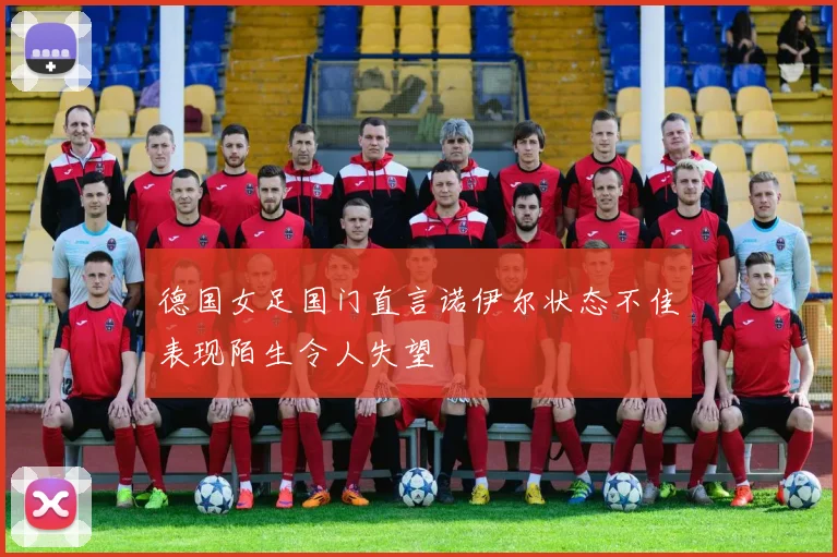 德国女足国门直言诺伊尔状态不佳表现陌生令人失望