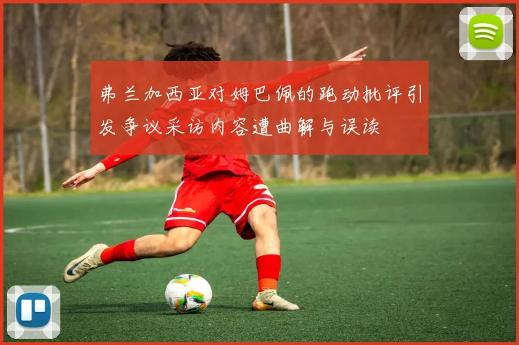 弗兰加西亚对姆巴佩的跑动批评引发争议采访内容遭曲解与误读