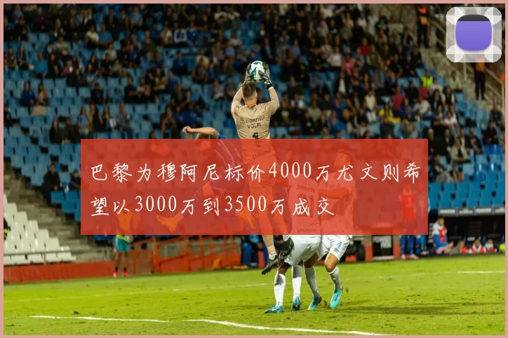 巴黎为穆阿尼标价4000万尤文则希望以3000万到3500万成交