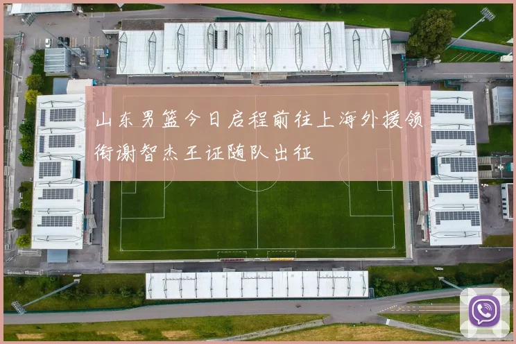 山东男篮今日启程前往上海外援领衔谢智杰王证随队出征