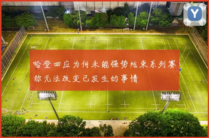 哈登回应为何未能强势结束系列赛称无法改变已发生的事情