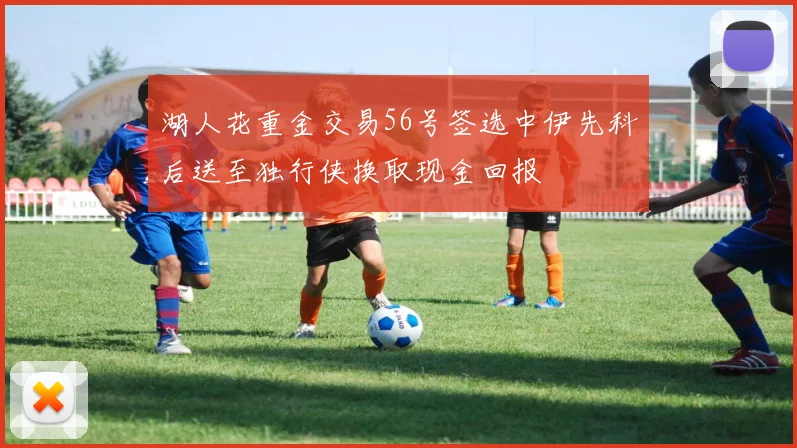 湖人花重金交易56号签选中伊先科后送至独行侠换取现金回报