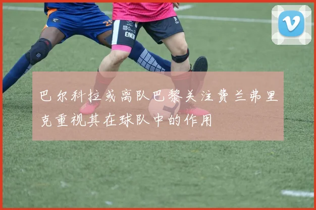 巴尔科拉或离队巴黎关注费兰弗里克重视其在球队中的作用