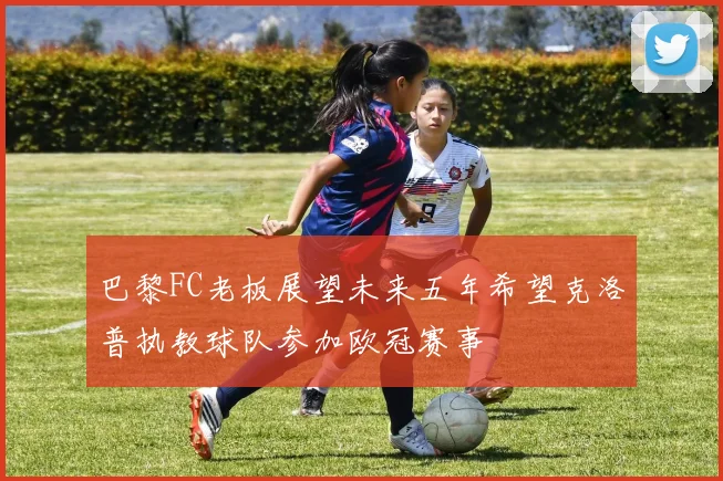 巴黎FC老板展望未来五年希望克洛普执教球队参加欧冠赛事