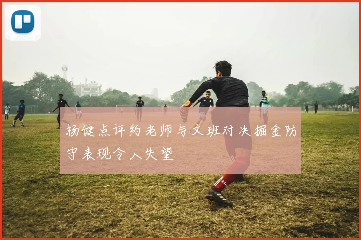 杨健点评约老师与文班对决掘金防守表现令人失望