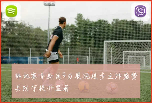 韩旭赛季新高9分展现进步主帅盛赞其防守提升显著